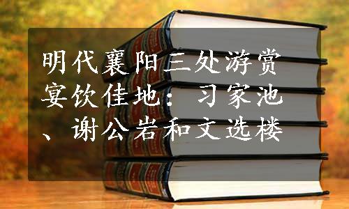 明代襄阳三处游赏宴饮佳地：习家池、谢公岩和文选楼