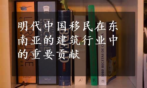 明代中国移民在东南亚的建筑行业中的重要贡献