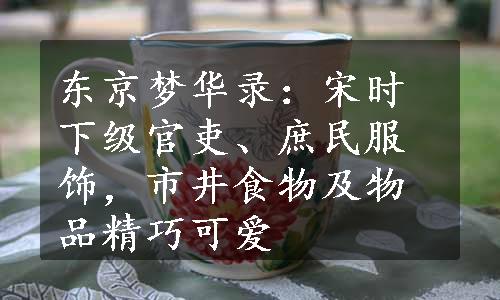 东京梦华录：宋时下级官吏、庶民服饰，市井食物及物品精巧可爱