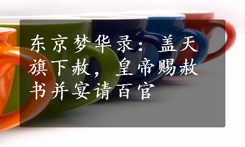 东京梦华录：盖天旗下赦，皇帝赐赦书并宴请百官