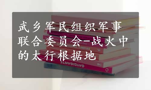 武乡军民组织军事联合委员会-战火中的太行根据地