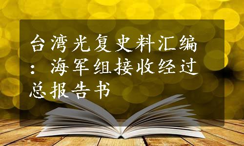 台湾光复史料汇编：海军组接收经过总报告书