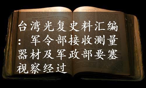 台湾光复史料汇编：军令部接收测量器材及军政部要塞视察经过