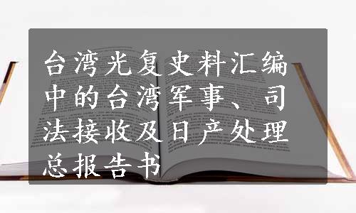 台湾光复史料汇编中的台湾军事、司法接收及日产处理总报告书