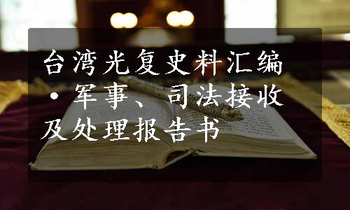 台湾光复史料汇编·军事、司法接收及处理报告书