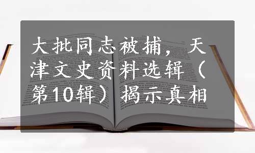 大批同志被捕，天津文史资料选辑（第10辑）揭示真相