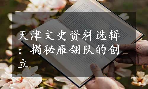 天津文史资料选辑：揭秘雁翎队的创立