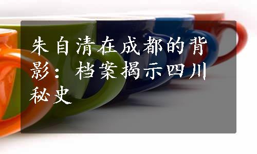 朱自清在成都的背影：档案揭示四川秘史