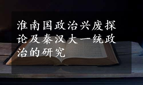 淮南国政治兴废探论及秦汉大一统政治的研究