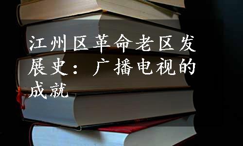 江州区革命老区发展史：广播电视的成就