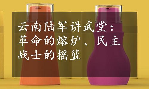 云南陆军讲武堂：革命的熔炉、民主战士的摇篮