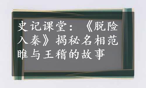 史记课堂：《脱险入秦》揭秘名相范睢与王稽的故事