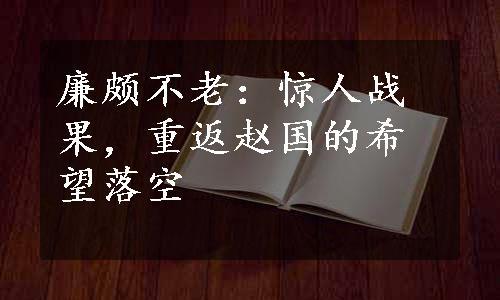 廉颇不老：惊人战果，重返赵国的希望落空