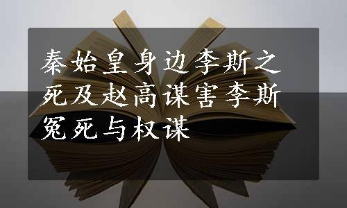 秦始皇身边李斯之死及赵高谋害李斯冤死与权谋