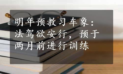 明年预教习车象：法驾欲安行，预于两月前进行训练