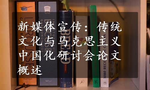 新媒体宣传：传统文化与马克思主义中国化研讨会论文概述