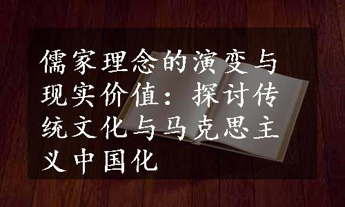 儒家理念的演变与现实价值：探讨传统文化与马克思主义中国化