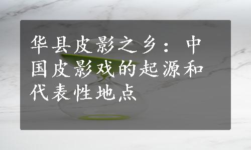 华县皮影之乡：中国皮影戏的起源和代表性地点