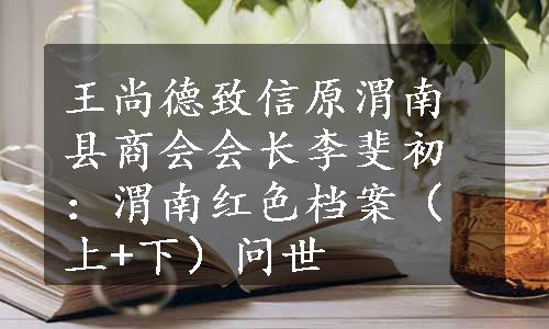 王尚德致信原渭南县商会会长李斐初：渭南红色档案（上+下）问世