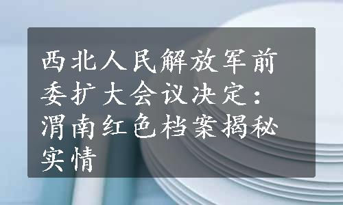 西北人民解放军前委扩大会议决定：渭南红色档案揭秘实情