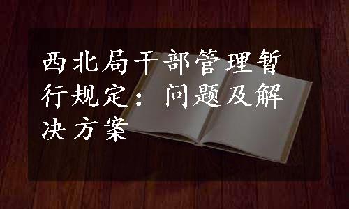 西北局干部管理暂行规定：问题及解决方案