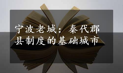 宁波老城：秦代郡县制度的基础城市