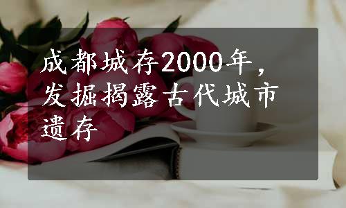 成都城存2000年，发掘揭露古代城市遗存