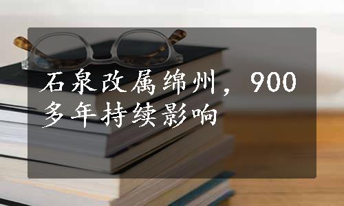 石泉改属绵州，900多年持续影响