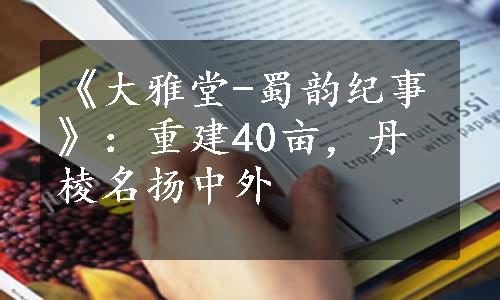 《大雅堂-蜀韵纪事》：重建40亩，丹棱名扬中外