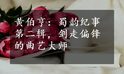 黄伯亨：蜀韵纪事第二辑，剑走偏锋的曲艺大师