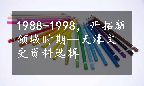 1988-1998，开拓新领域时期—天津文史资料选辑