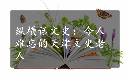 纵横话文史：令人难忘的天津文史老人