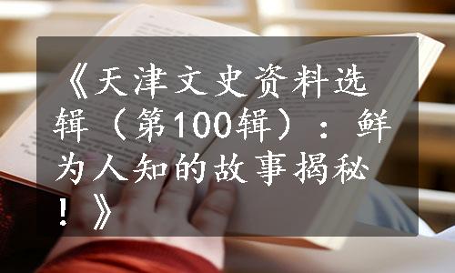 《天津文史资料选辑（第100辑）：鲜为人知的故事揭秘！》