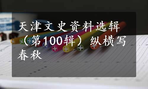 天津文史资料选辑（第100辑）纵横写春秋