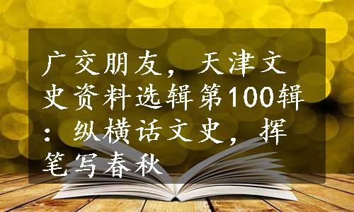 广交朋友，天津文史资料选辑第100辑：纵横话文史，挥笔写春秋