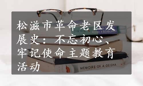 松滋市革命老区发展史：不忘初心、牢记使命主题教育活动