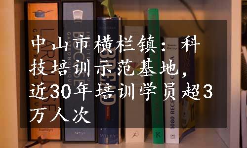 中山市横栏镇：科技培训示范基地，近30年培训学员超3万人次