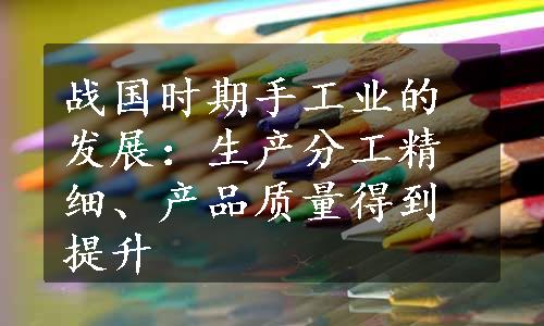 战国时期手工业的发展：生产分工精细、产品质量得到提升