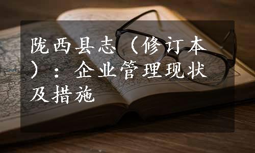 陇西县志（修订本）：企业管理现状及措施