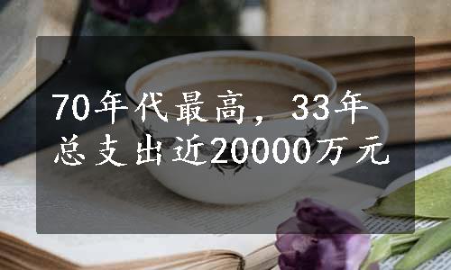 70年代最高，33年总支出近20000万元