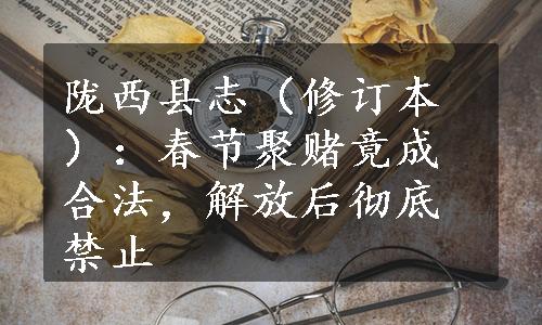 陇西县志（修订本）：春节聚赌竟成合法，解放后彻底禁止