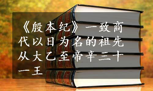 《殷本纪》一致商代以日为名的祖先从大乙至帝辛三十一王