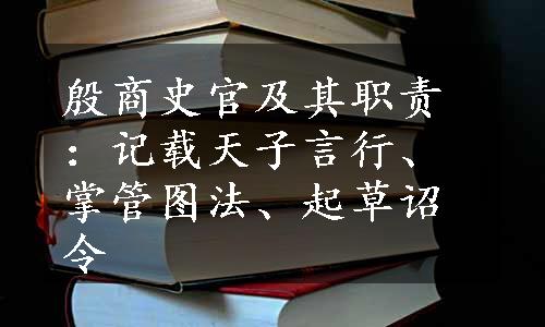 殷商史官及其职责：记载天子言行、掌管图法、起草诏令