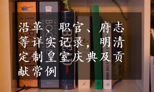 沿革、职官、府志等详实记录，明清定制皇室庆典及贡献常例