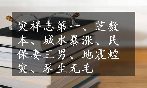 灾祥志第一、芝数本、城水暴涨、民保妻三男、地震蝗灾、豕生无毛