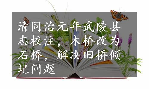 清同治元年武陵县志校注，木桥改为石桥，解决旧桥倾圮问题