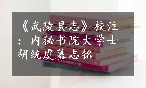 《武陵县志》校注：内秘书院大学士胡统虞墓志铭