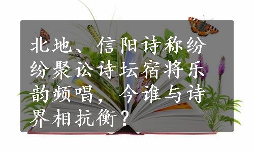 北地、信阳诗称纷纷聚讼诗坛宿将乐韵频唱，今谁与诗界相抗衡？