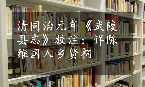 清同治元年《武陵县志》校注：详陈维国入乡贤祠