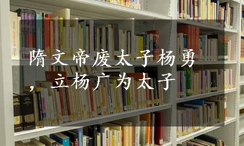 隋文帝废太子杨勇，立杨广为太子